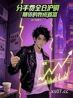 分手费全仓沪铜期货的我成首富 作者：出门忘带刀