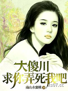 大傻川，求你，弄死我吧 作者：南山水蜜桃 分类：小说