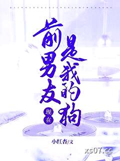 前男友现在是我的狗 作者：小红杏 分类：小说