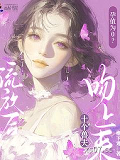 孕值为0？流放后十个兽夫吻上来 作者：檐下观 著 分类：小说