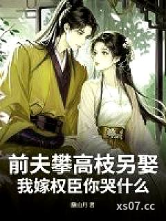 前夫攀高枝另娶，我嫁权臣你哭什么