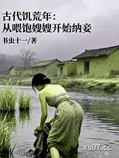古代饥荒年,从喂饱嫂嫂开始纳妾 作者:书虫十一 分类:小说