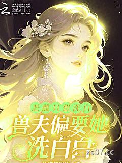 恶雌只想洗白，兽夫偏要她洗白白