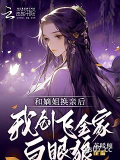 嫡姐非要换亲？我嫁王爷她悔哭了