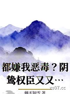 都嫌我恶毒？阴鸷权臣又又又沦陷了