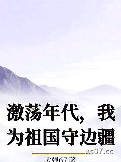 激荡年代,我为祖国守边疆 作者:大强67 分类:小说