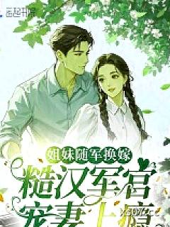姐妹随军换嫁，糙汉军官宠妻上瘾