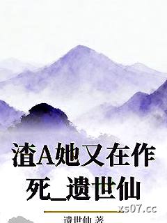渣A她又在作死_遗世仙