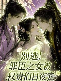 别逃！罪臣之女被权贵们日夜宠小说封面-叶不晚-军事