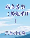 病态爱恋 （伪姐弟H）完整版小说